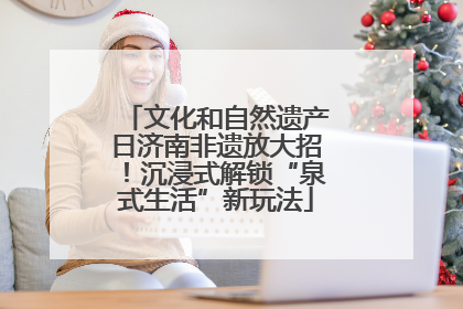 文化和自然遗产日济南非遗放大招！沉浸式解锁“泉式生活”新玩法