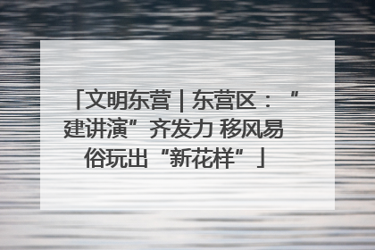 文明东营｜东营区：“建讲演”齐发力 移风易俗玩出“新花样”