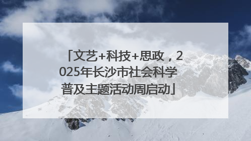 文艺+科技+思政，2025年长沙市社会科学普及主题活动周启动