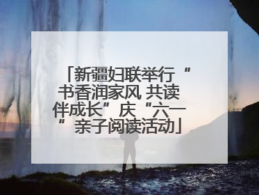新疆妇联举行“书香润家风 共读伴成长”庆“六一”亲子阅读活动