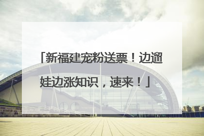 新福建宠粉送票！边遛娃边涨知识，速来！