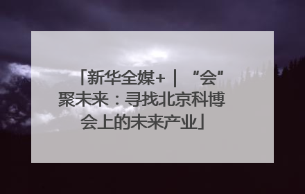 新华全媒+｜“会”聚未来：寻找北京科博会上的未来产业