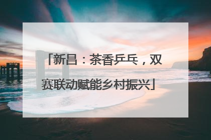新昌：茶香乒乓，双赛联动赋能乡村振兴