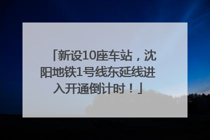 新设10座车站，沈阳地铁1号线东延线进入开通倒计时！