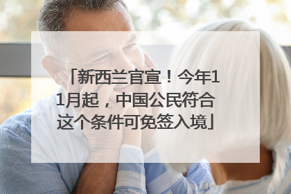 新西兰官宣！今年11月起，中国公民符合这个条件可免签入境
