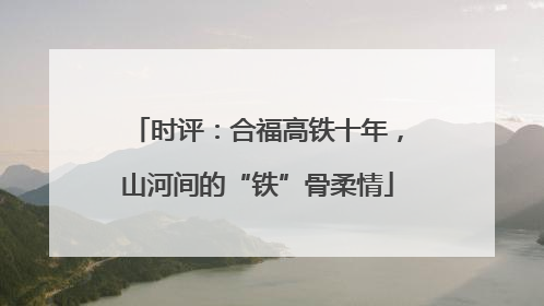 时评：合福高铁十年，山河间的“铁”骨柔情