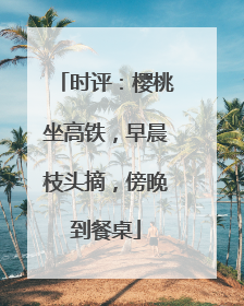 时评：樱桃坐高铁，早晨枝头摘，傍晚到餐桌
