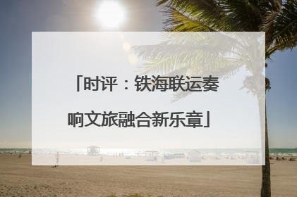 时评：铁海联运奏响文旅融合新乐章