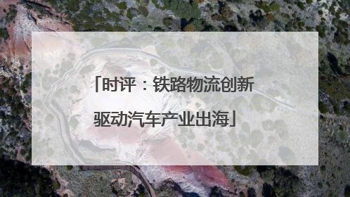 时评：铁路物流创新驱动汽车产业出海