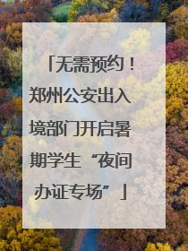 无需预约！郑州公安出入境部门开启暑期学生“夜间办证专场”
