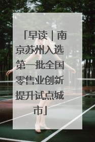 早读｜南京苏州入选第一批全国零售业创新提升试点城市