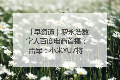 早资道｜罗永浩数字人百度电商首播；雷军：小米YU7将于6月底发布