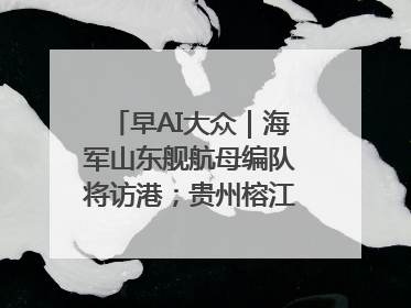 早AI大众｜海军山东舰航母编队将访港；贵州榕江已撤离转移群众超4万人