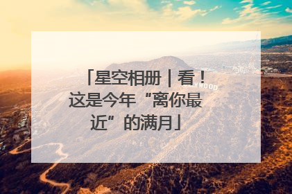 星空相册｜看！这是今年“离你最近”的满月