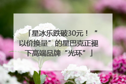 星冰乐跌破30元！“以价换量”的星巴克正褪下高端品牌“光环”