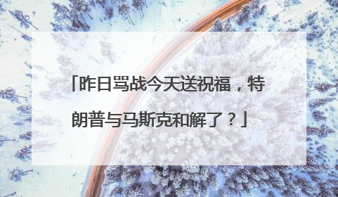 昨日骂战今天送祝福，特朗普与马斯克和解了？