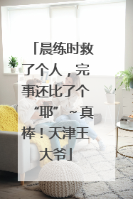 晨练时救了个人，完事还比了个“耶”～真棒！天津王大爷