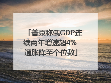 普京称俄GDP连续两年增速超4% 通胀降至个位数