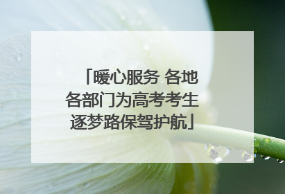暖心服务 各地各部门为高考考生逐梦路保驾护航