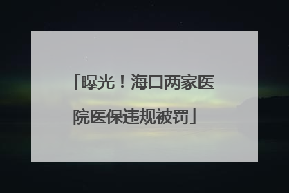 曝光！海口两家医院医保违规被罚