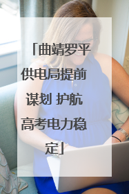曲靖罗平供电局提前谋划 护航高考电力稳定