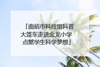 曲靖市科技馆科普大篷车走进金龙小学点燃学生科学梦想