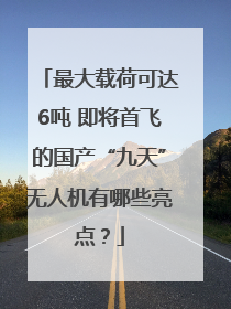 最大载荷可达6吨 即将首飞的国产“九天”无人机有哪些亮点？