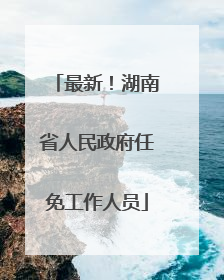 最新！湖南省人民政府任免工作人员