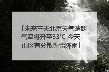 未来三天北京天气晴朗气温将升至33℃ 今天山区有分散性雷阵雨