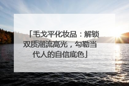 毛戈平化妆品：解锁双质潮流高光，勾勒当代人的自信底色