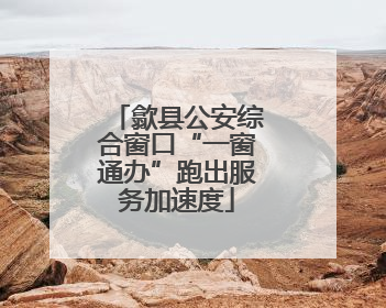 歙县公安综合窗口“一窗通办”跑出服务加速度