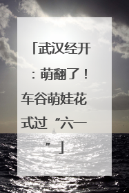 武汉经开：萌翻了！车谷萌娃花式过“六一”