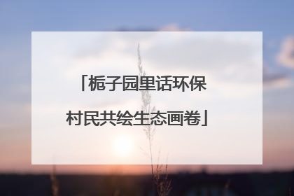 栀子园里话环保 村民共绘生态画卷