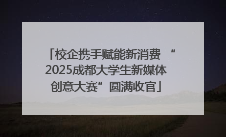 校企携手赋能新消费 “2025成都大学生新媒体创意大赛”圆满收官