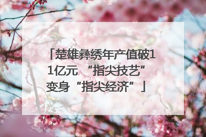 楚雄彝绣年产值破11亿元 “指尖技艺”变身“指尖经济”