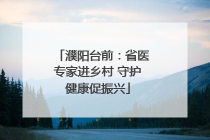 濮阳台前：省医专家进乡村 守护健康促振兴
