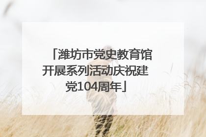潍坊市党史教育馆开展系列活动庆祝建党104周年