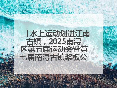 水上运动划进江南古镇，2025南浔区第五届运动会暨第七届南浔古镇桨板公开赛启动
