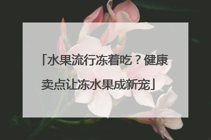 水果流行冻着吃？健康卖点让冻水果成新宠