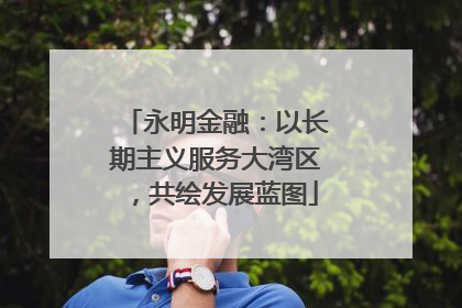 永明金融：以长期主义服务大湾区，共绘发展蓝图