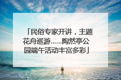 民俗专家开讲，主题花舟巡游……陶然亭公园端午活动丰富多彩