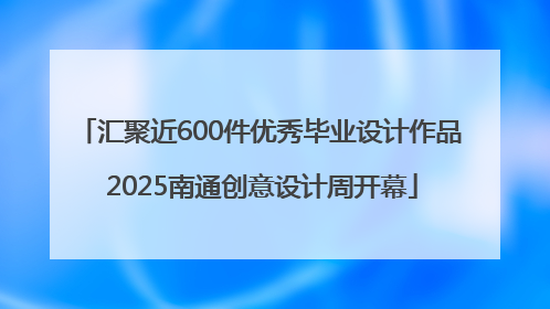 汇聚近600件优秀毕业设计作品 2025南通创意设计周开幕