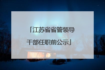 江苏省省管领导干部任职前公示
