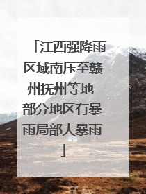 江西强降雨区域南压至赣州抚州等地 部分地区有暴雨局部大暴雨