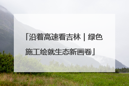 沿着高速看吉林｜绿色施工绘就生态新画卷