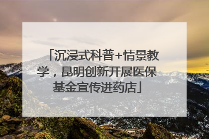 沉浸式科普+情景教学，昆明创新开展医保基金宣传进药店