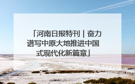 河南日报特刊｜奋力谱写中原大地推进中国式现代化新篇章