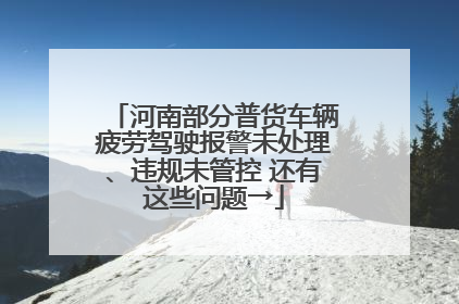 河南部分普货车辆疲劳驾驶报警未处理、违规未管控 还有这些问题→