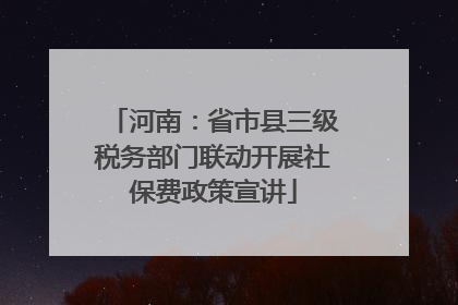 河南：省市县三级税务部门联动开展社保费政策宣讲