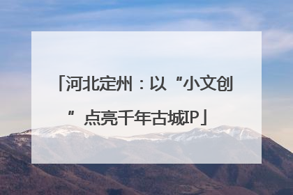 河北定州：以“小文创”点亮千年古城IP